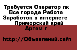 Требуется Оператор пк - Все города Работа » Заработок в интернете   . Приморский край,Артем г.